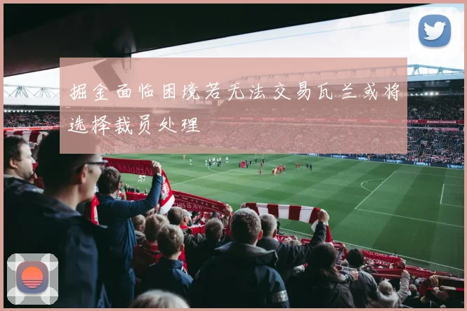 掘金面临困境若无法交易瓦兰或将选择裁员处理