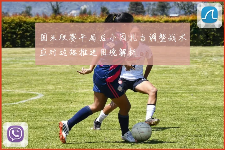 国米联赛平局后小因扎吉调整战术应对边路推进困境解析