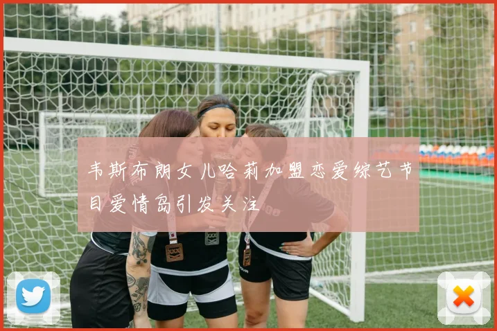 韦斯布朗女儿哈莉加盟恋爱综艺节目爱情岛引发关注