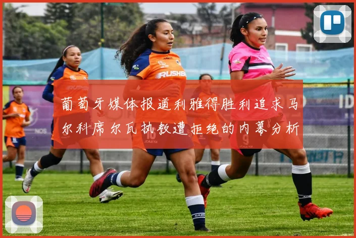 葡萄牙媒体报道利雅得胜利追求马尔科席尔瓦执教遭拒绝的内幕分析
