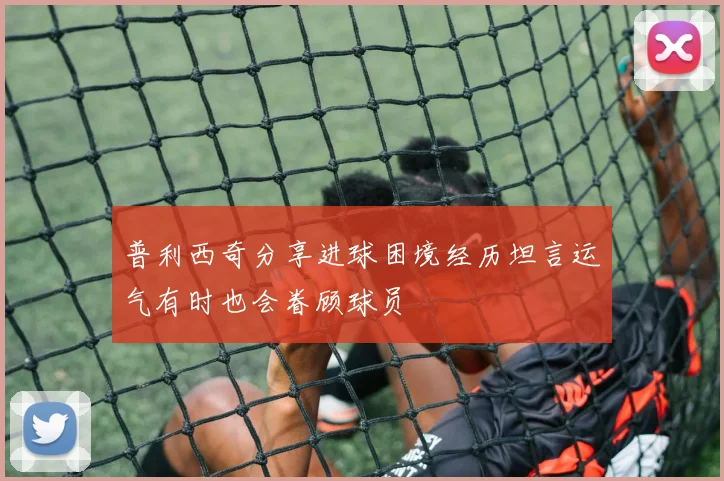 普利西奇分享进球困境经历坦言运气有时也会眷顾球员