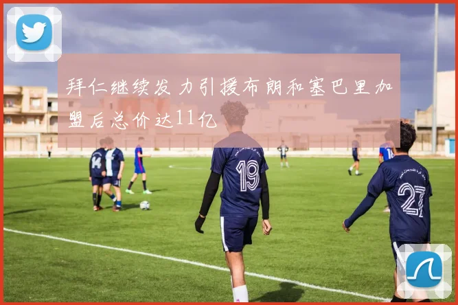 拜仁继续发力引援布朗和塞巴里加盟后总价达11亿