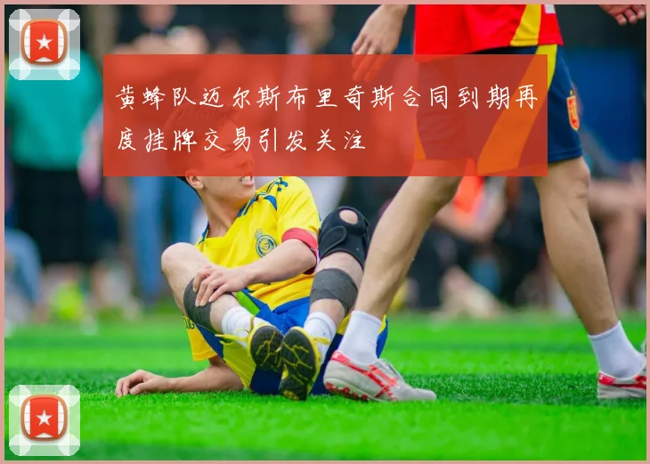 黄蜂队迈尔斯布里奇斯合同到期再度挂牌交易引发关注