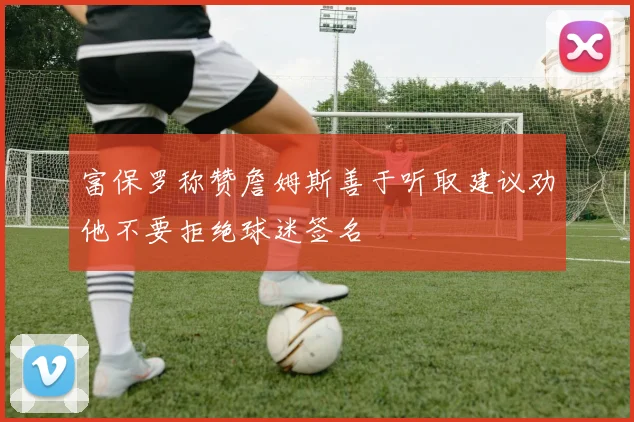 富保罗称赞詹姆斯善于听取建议劝他不要拒绝球迷签名