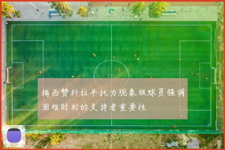 梅西赞科拉平托为现象级球员强调困难时刻的支持者重要性
