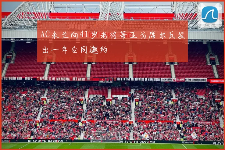 AC米兰向41岁老将蒂亚戈席尔瓦发出一年合同邀约