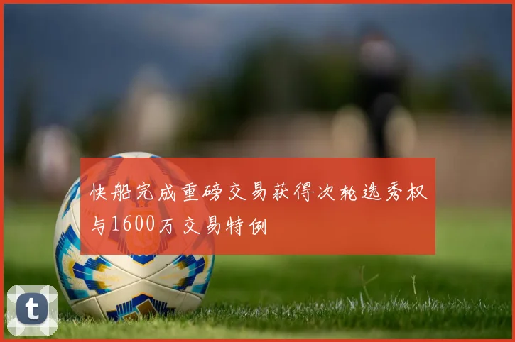 快船完成重磅交易获得次轮选秀权与1600万交易特例