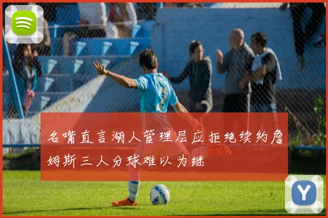 名嘴直言湖人管理层应拒绝续约詹姆斯三人分球难以为继