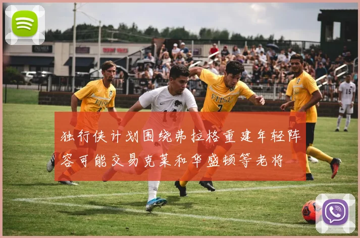 独行侠计划围绕弗拉格重建年轻阵容可能交易克莱和华盛顿等老将