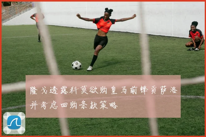 隆戈透露科莫欲购皇马前锋贡萨洛并考虑回购条款策略