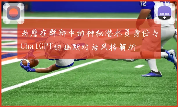 老詹在群聊中的神秘潜水员身份与ChatGPT的幽默对话风格解析