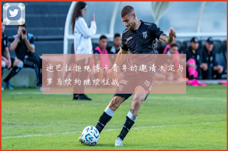 迪巴拉拒绝博卡青年的邀请决定与罗马续约继续征战