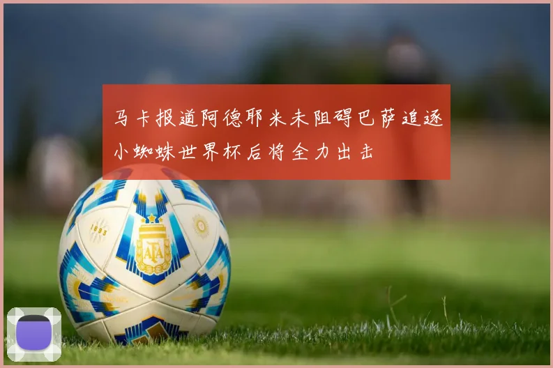 马卡报道阿德耶米未阻碍巴萨追逐小蜘蛛世界杯后将全力出击
