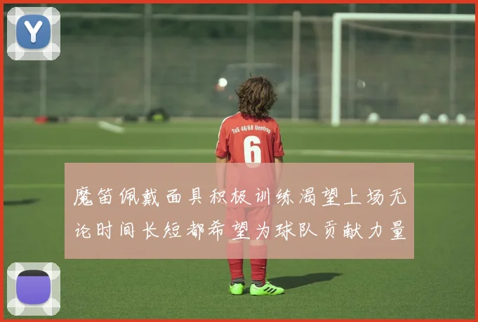 魔笛佩戴面具积极训练渴望上场无论时间长短都希望为球队贡献力量