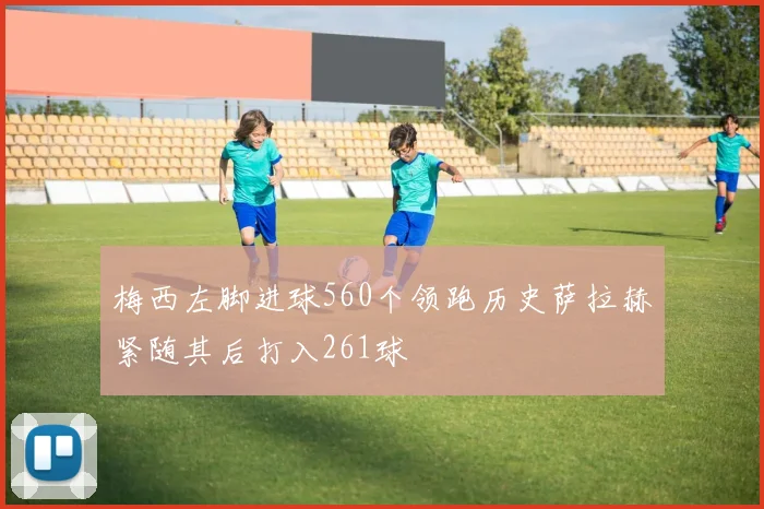 梅西左脚进球560个领跑历史萨拉赫紧随其后打入261球