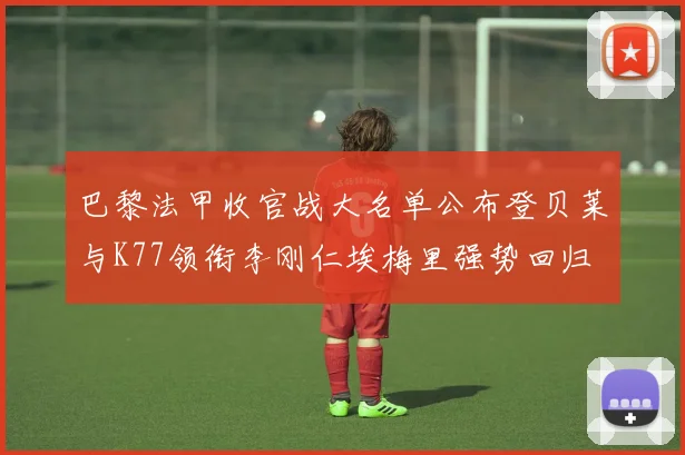 巴黎法甲收官战大名单公布登贝莱与K77领衔李刚仁埃梅里强势回归