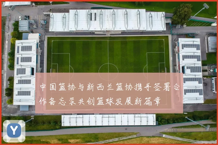 中国篮协与新西兰篮协携手签署合作备忘录共创篮球发展新篇章