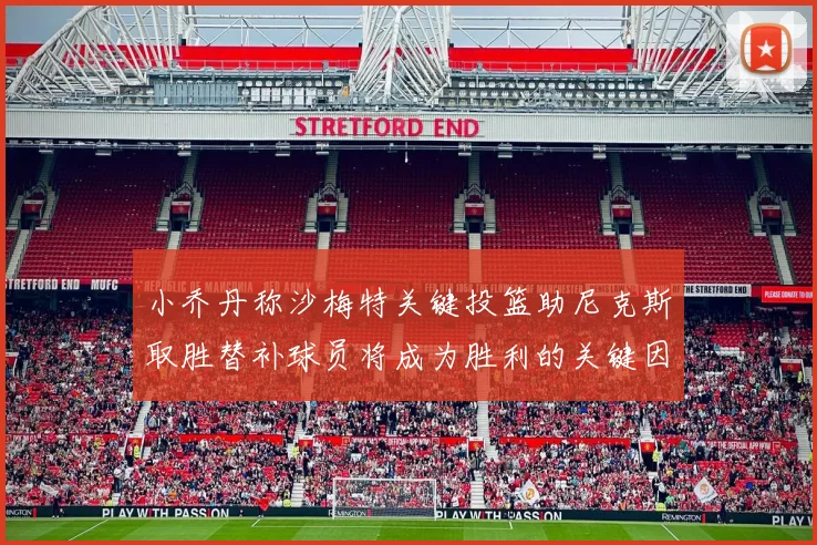 小乔丹称沙梅特关键投篮助尼克斯取胜替补球员将成为胜利的关键因素