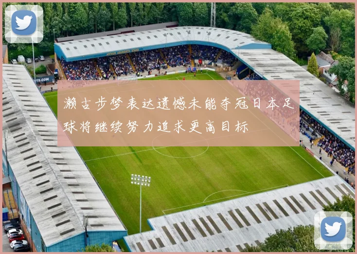 濑古步梦表达遗憾未能夺冠日本足球将继续努力追求更高目标