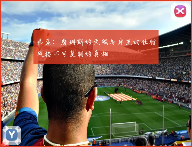 弗莱：詹姆斯的天赋与库里的独特风格不可复制的真相