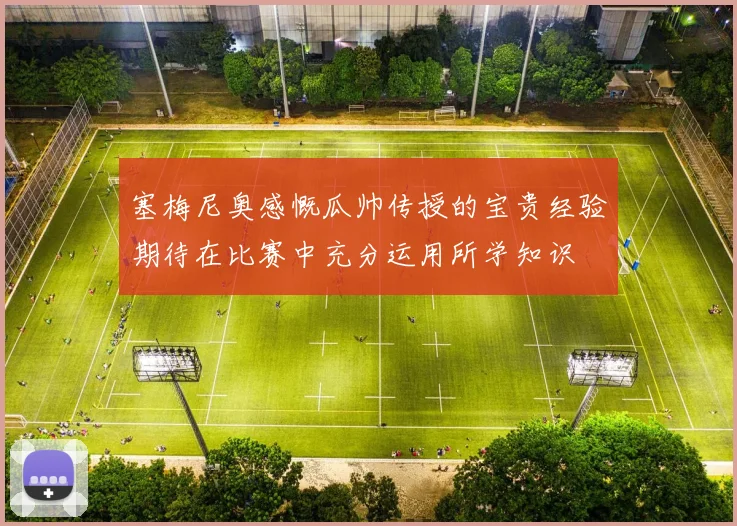 塞梅尼奥感慨瓜帅传授的宝贵经验期待在比赛中充分运用所学知识