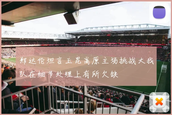 郑达伦坦言玉昆高原主场挑战大我队在细节处理上有所欠缺