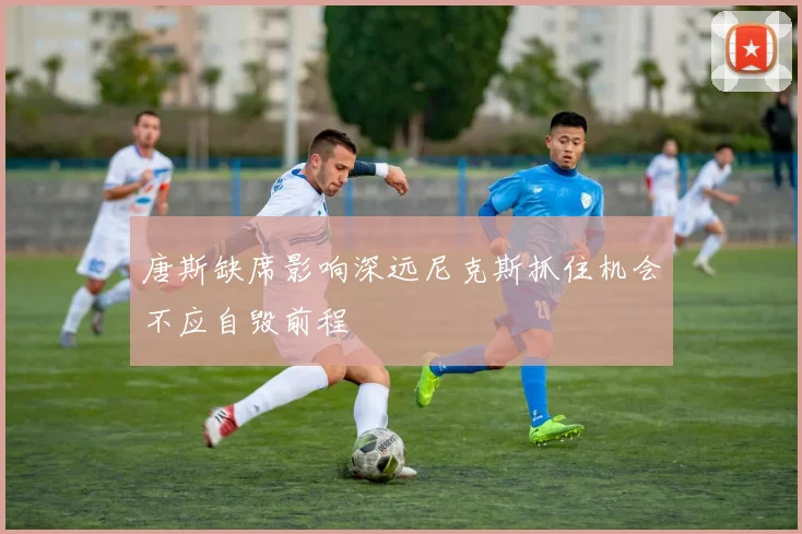唐斯缺席影响深远尼克斯抓住机会不应自毁前程