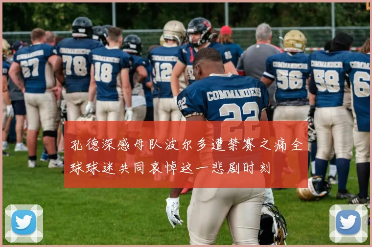 孔德深感母队波尔多遭禁赛之痛全球球迷共同哀悼这一悲剧时刻