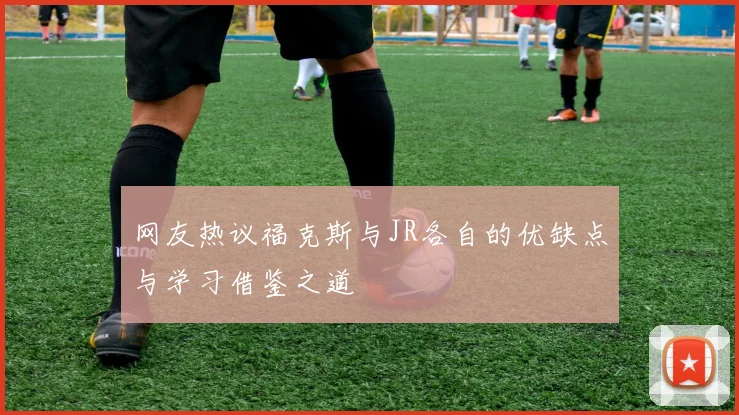 网友热议福克斯与JR各自的优缺点与学习借鉴之道