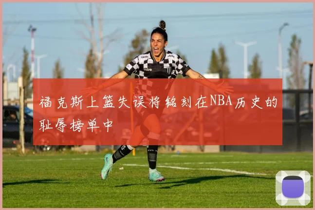 福克斯上篮失误将铭刻在NBA历史的耻辱榜单中