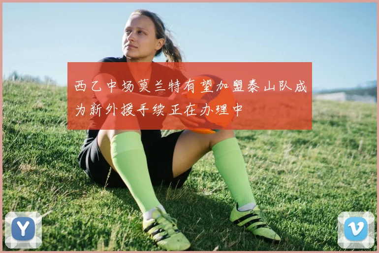 西乙中场莫兰特有望加盟泰山队成为新外援手续正在办理中