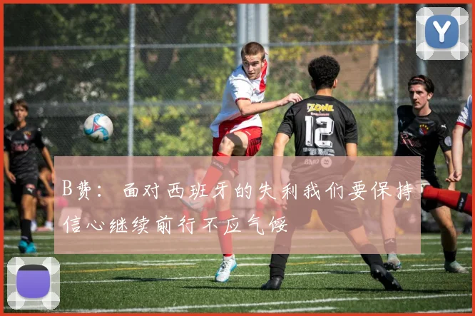 B费：面对西班牙的失利我们要保持信心继续前行不应气馁