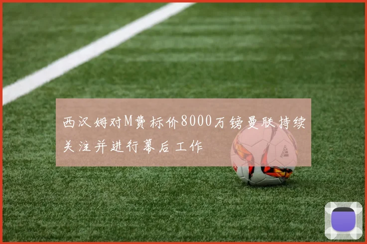 西汉姆对M费标价8000万镑曼联持续关注并进行幕后工作