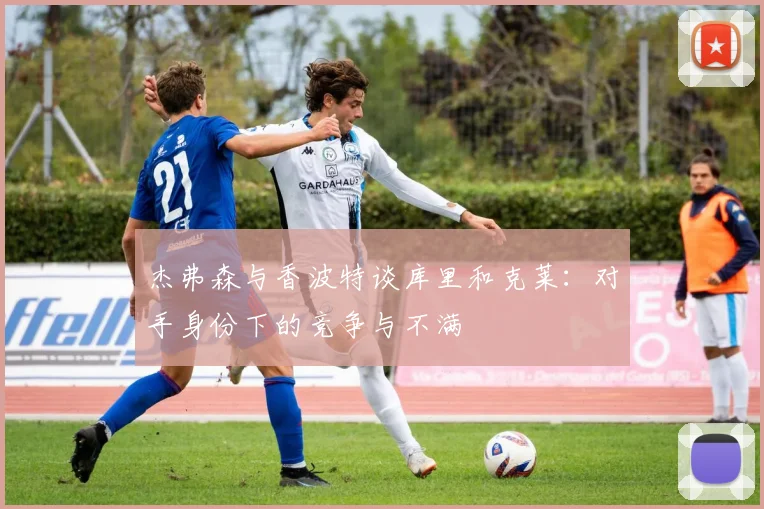 杰弗森与香波特谈库里和克莱：对手身份下的竞争与不满