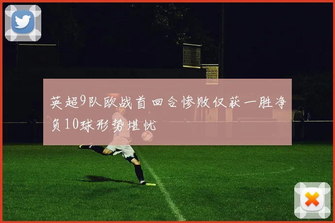 英超9队欧战首回合惨败仅获一胜净负10球形势堪忧