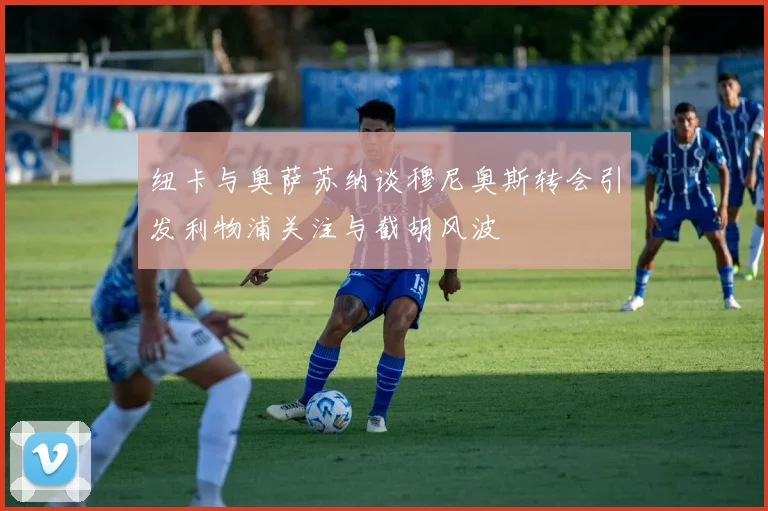 纽卡与奥萨苏纳谈穆尼奥斯转会引发利物浦关注与截胡风波