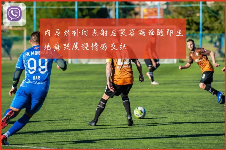 内马尔补时点射后笑容满面随即坐地痛哭展现情感交织