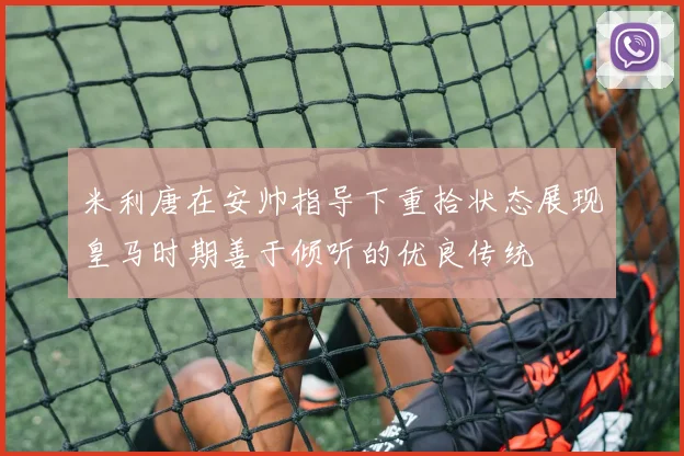 米利唐在安帅指导下重拾状态展现皇马时期善于倾听的优良传统