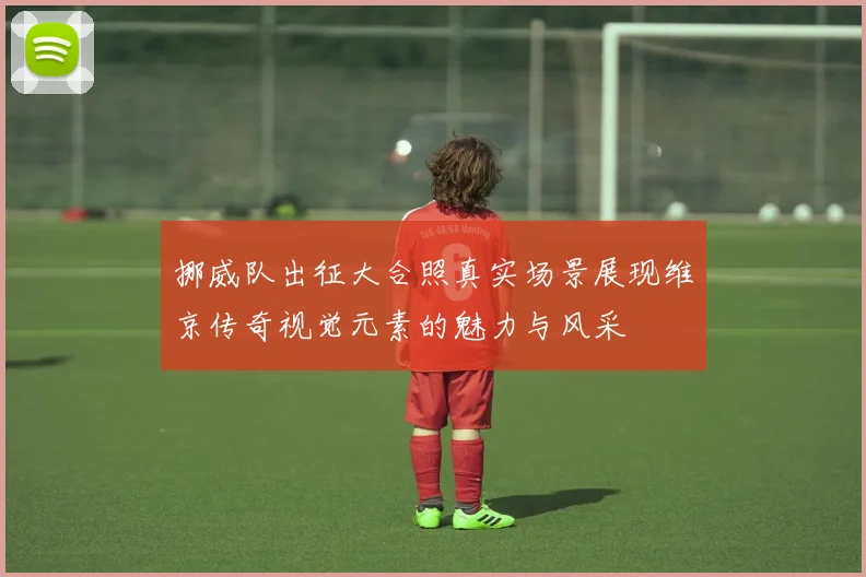 挪威队出征大合照真实场景展现维京传奇视觉元素的魅力与风采