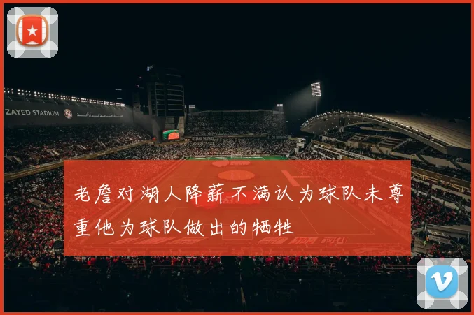 老詹对湖人降薪不满认为球队未尊重他为球队做出的牺牲