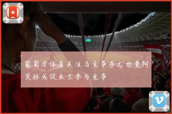 葡萄牙体育关注马竞争夺尤尔曼阿莫林或促米兰参与竞争