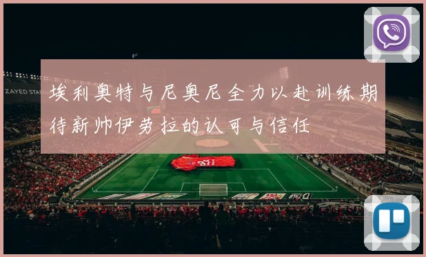 埃利奥特与尼奥尼全力以赴训练期待新帅伊劳拉的认可与信任