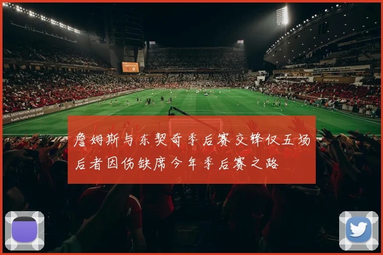 詹姆斯与东契奇季后赛交锋仅五场后者因伤缺席今年季后赛之路